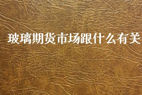玻璃期货市场跟什么有关_https://www.kuaijiepai.net_股票理论_第1张