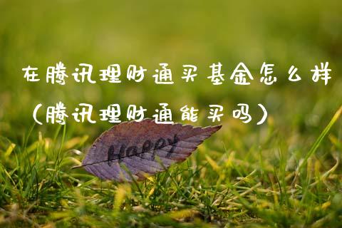 在腾讯理财通买基金怎么样（腾讯理财通能买吗）_https://www.kuaijiepai.net_投资理财_第1张