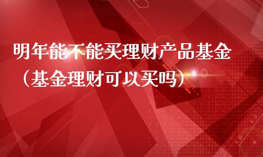 明年能不能买理财产品基金（基金理财可以买吗）_https://www.kuaijiepai.net_期货理财_第1张