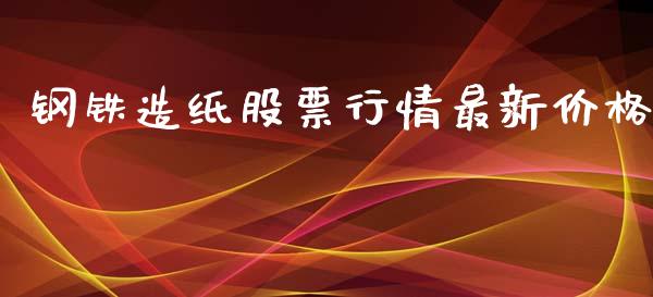 钢铁造纸股票行情最新价格_https://www.kuaijiepai.net_新股新闻_第1张