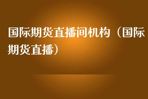 国际期货直播间机构（国际期货直播）_https://www.kuaijiepai.net_期货在线_第1张