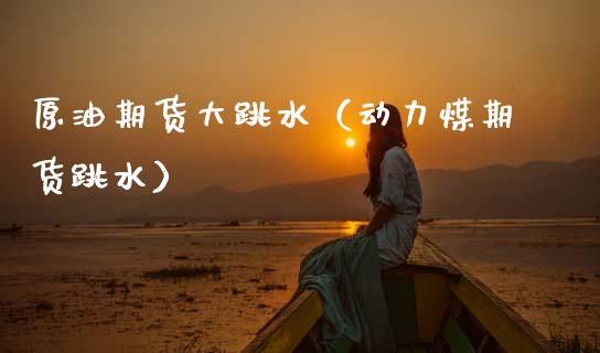 原油期货大跳水（动力煤期货跳水）_https://www.kuaijiepai.net_国际期货_第1张