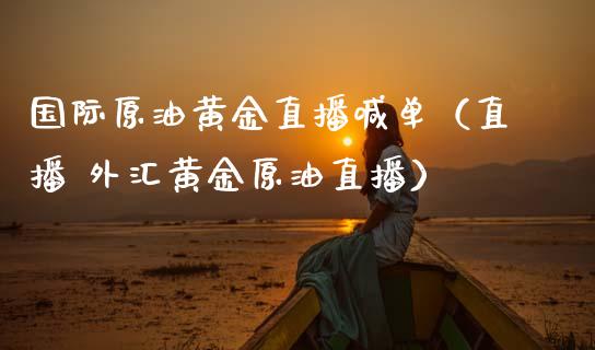 国际原油黄金直播喊单（直播 外汇黄金原油直播）_https://www.kuaijiepai.net_期货在线_第1张