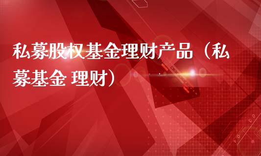 私募股权基金理财产品（私募基金 理财）_https://www.kuaijiepai.net_投资理财_第1张