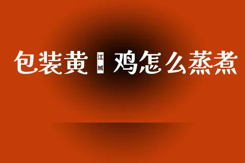 包装黄焖鸡怎么蒸煮_https://www.kuaijiepai.net_期货资讯_第1张