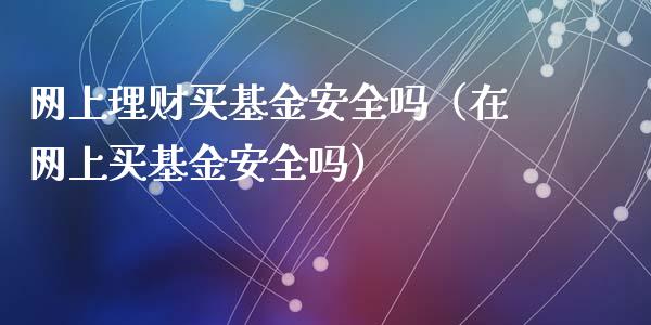网上理财买基金安全吗（在网上买基金安全吗）_https://www.kuaijiepai.net_投资理财_第1张