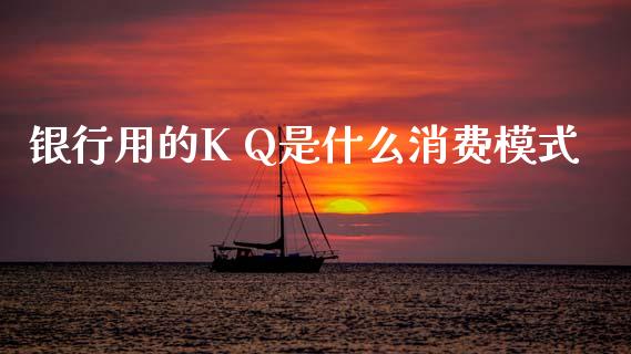 银行用的K Q是什么消费模式_https://www.kuaijiepai.net_国际期货_第1张