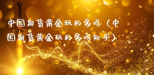 中国期货黄金玩的多吗（中国期货黄金玩的多吗知乎）_https://www.kuaijiepai.net_国际期货_第1张