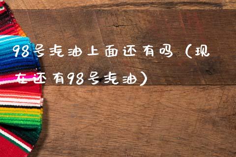 98号汽油上面还有吗（现在还有98号汽油）_https://www.kuaijiepai.net_国际期货_第1张