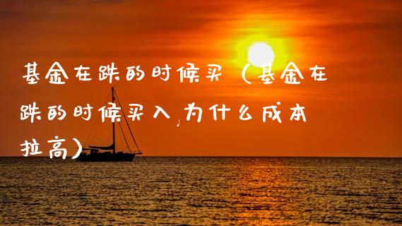 基金在跌的时候买（基金在跌的时候买入,为什么成本拉高）_https://www.kuaijiepai.net_投资理财_第1张