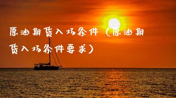 原油期货入场条件（原油期货入场条件要求）_https://www.kuaijiepai.net_期货资讯_第1张