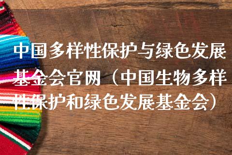 中国多样性保护与绿色发展基金会官网（中国生物多样性保护和绿色发展基金会）_https://www.kuaijiepai.net_期货理财_第1张