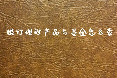 银行理财产品与基金怎么查_https://www.kuaijiepai.net_投资理财_第1张
