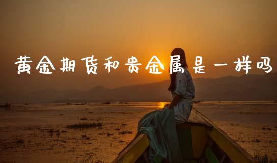 黄金期货和贵金属是一样吗_https://www.kuaijiepai.net_国际期货_第1张