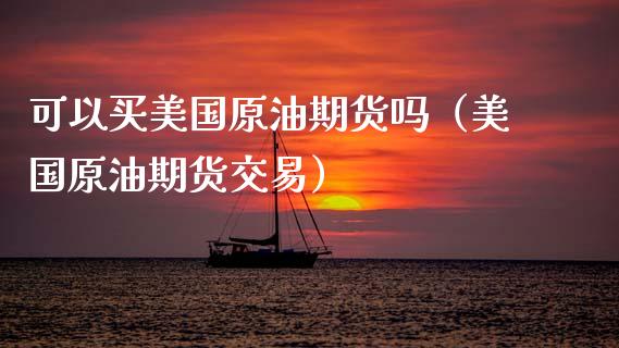 可以买美国原油期货吗（美国原油期货交易）_https://www.kuaijiepai.net_国际期货_第1张