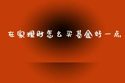 在家理财怎么买基金好一点_https://www.kuaijiepai.net_投资理财_第1张