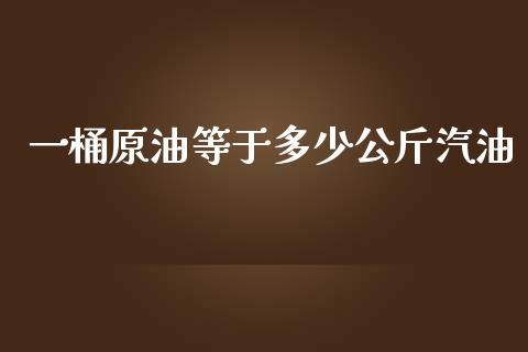 一桶原油等于多少公斤汽油_https://www.kuaijiepai.net_期货在线_第1张