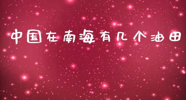 中国在南海有几个油田_https://www.kuaijiepai.net_期货在线_第1张