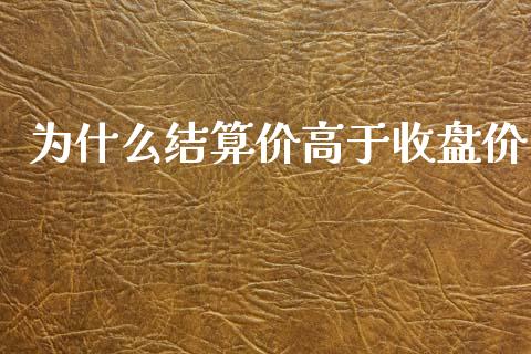 为什么结算价高于收盘价_https://www.kuaijiepai.net_期货在线_第1张