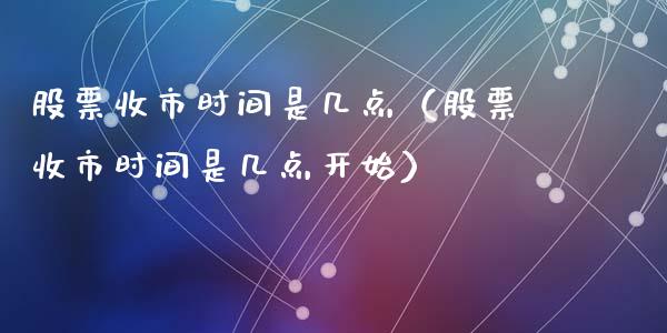 股票收市时间是几点（股票收市时间是几点开始）_https://www.kuaijiepai.net_股票理论_第1张