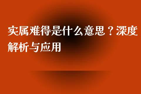 实属难得是什么意思？深度解析与应用_https://www.kuaijiepai.net_期货理财_第1张