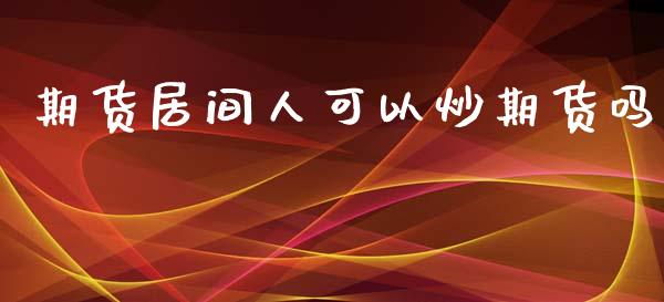期货居间人可以炒期货吗_https://www.kuaijiepai.net_期货在线_第1张