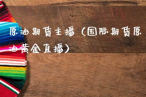 原油期货主播（国际期货原油黄金直播）_https://www.kuaijiepai.net_国际期货_第1张