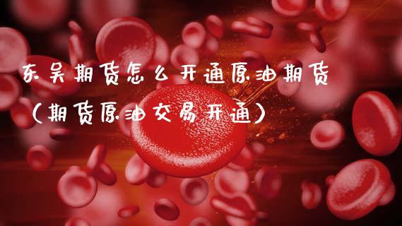 东吴期货怎么开通原油期货（期货原油交易开通）_https://www.kuaijiepai.net_期货资讯_第1张