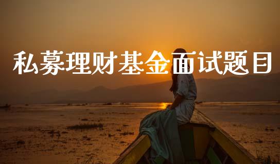 私募理财基金面试题目_https://www.kuaijiepai.net_投资理财_第1张