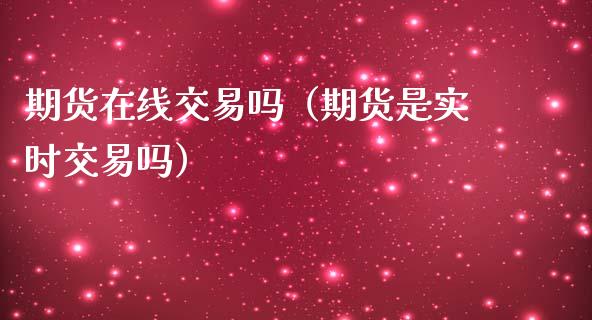 期货在线交易吗（期货是实时交易吗）_https://www.kuaijiepai.net_期货在线_第1张