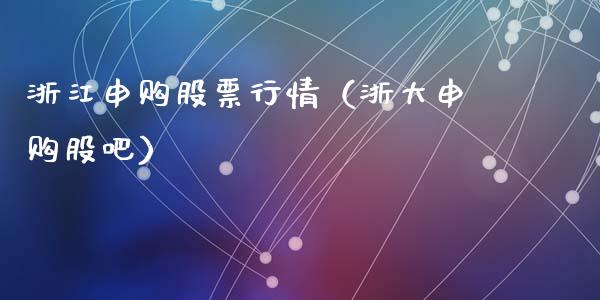 浙江申购股票行情（浙大申购股吧）_https://www.kuaijiepai.net_新股新闻_第1张
