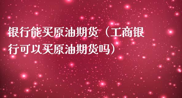 银行能买原油期货（工商银行可以买原油期货吗）_https://www.kuaijiepai.net_期货资讯_第1张