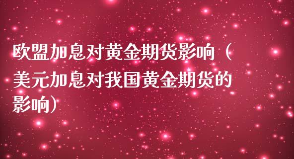 欧盟加息对黄金期货影响（美元加息对我国黄金期货的影响）_https://www.kuaijiepai.net_国际期货_第1张