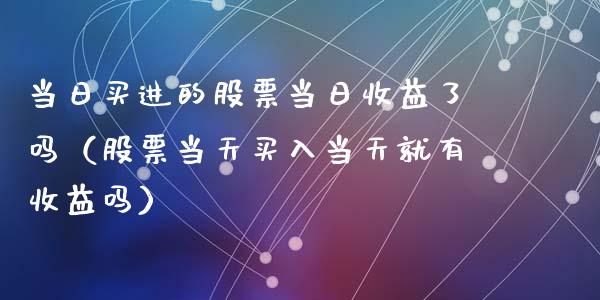 当日买进的股票当日收益了吗（股票当天买入当天就有收益吗）_https://www.kuaijiepai.net_股票理论_第1张