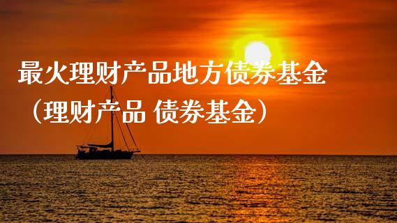 最火理财产品地方债券基金（理财产品 债券基金）_https://www.kuaijiepai.net_投资理财_第1张