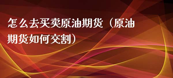 怎么去买卖原油期货（原油期货如何交割）_https://www.kuaijiepai.net_国际期货_第1张