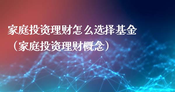 家庭投资理财怎么选择基金（家庭投资理财概念）_https://www.kuaijiepai.net_期货理财_第1张