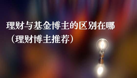 理财与基金博主的区别在哪（理财博主推荐）_https://www.kuaijiepai.net_投资理财_第1张