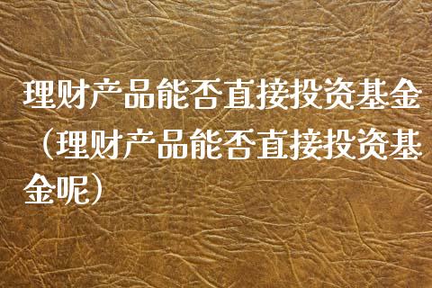 理财产品能否直接投资基金（理财产品能否直接投资基金呢）_https://www.kuaijiepai.net_投资理财_第1张