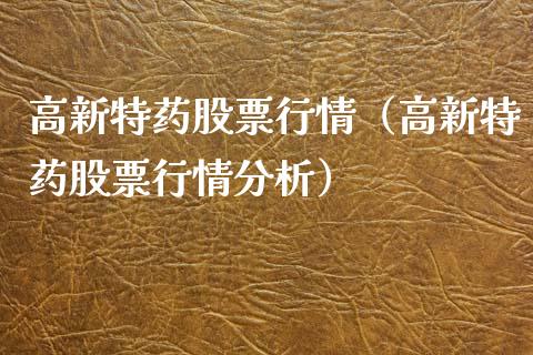 高新特药股票行情（高新特药股票行情分析）_https://www.kuaijiepai.net_国际股建_第1张