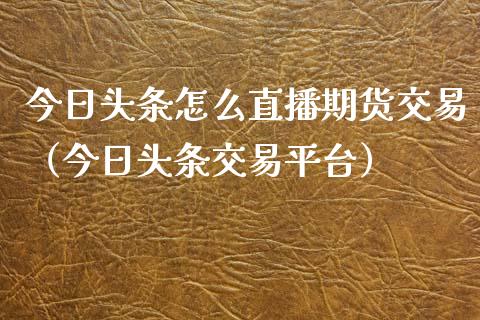 今日头条怎么直播期货交易（今日头条交易平台）_https://www.kuaijiepai.net_期货在线_第1张