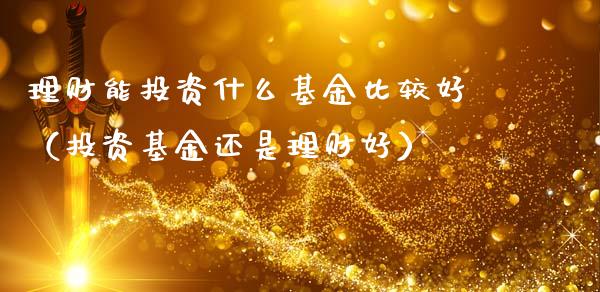 理财能投资什么基金比较好（投资基金还是理财好）_https://www.kuaijiepai.net_投资理财_第1张