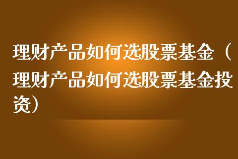 理财产品如何选股票基金（理财产品如何选股票基金投资）_https://www.kuaijiepai.net_期货理财_第1张