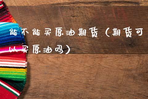 能不能买原油期货（期货可以买原油吗）_https://www.kuaijiepai.net_期货资讯_第1张