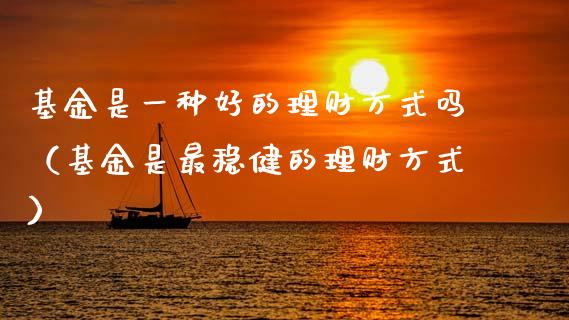 基金是一种好的理财方式吗（基金是最稳健的理财方式）_https://www.kuaijiepai.net_投资理财_第1张