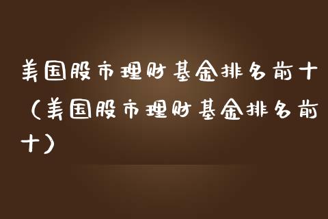 美国股市理财基金排名前十（美国股市理财基金排名前十）_https://www.kuaijiepai.net_投资理财_第1张