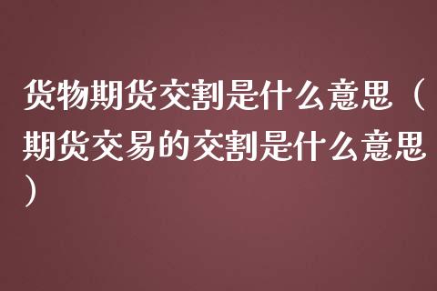 货物期货交割是什么意思（期货交易的交割是什么意思）_https://www.kuaijiepai.net_期货资讯_第1张
