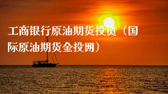 工商银行原油期货投资（国际原油期货金投网）_https://www.kuaijiepai.net_期货资讯_第1张