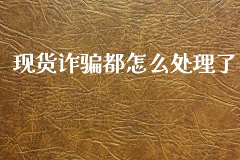 现货诈骗都怎么处理了_https://www.kuaijiepai.net_期货在线_第1张