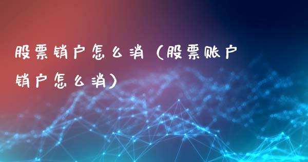 股票销户怎么消（股票账户销户怎么消）_https://www.kuaijiepai.net_国际股建_第1张